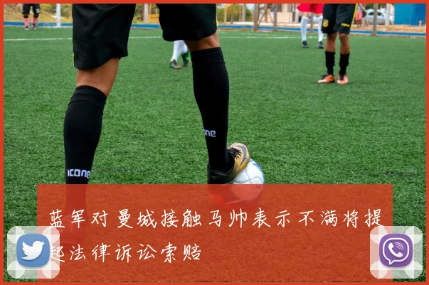 蓝军对曼城接触马帅表示不满将提起法律诉讼索赔